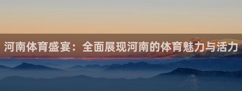 河南体育盛宴：全面展现河南的体育魅力与活力