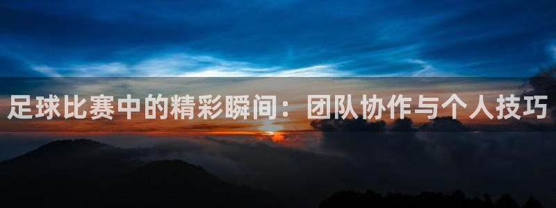 足球比赛中的精彩瞬间：团队协作与个人技巧