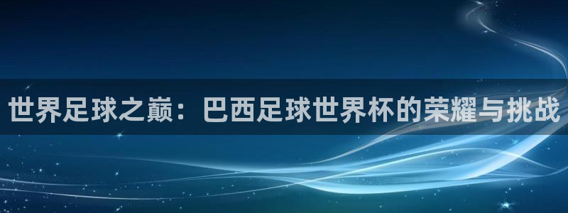 世界足球之巅：巴西足球世界杯的荣耀与挑战
