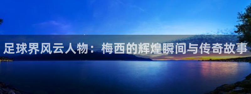 足球界风云人物：梅西的辉煌瞬间与传奇故事