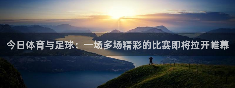 今日体育与足球：一场多场精彩的比赛即将拉开帷幕
