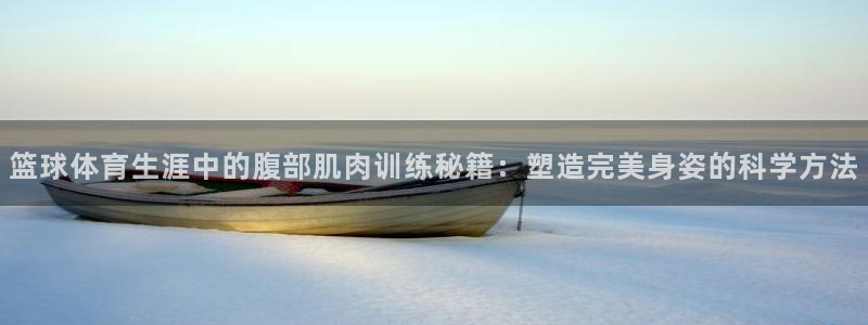 篮球体育生涯中的腹部肌肉训练秘籍：塑造完美身姿的科学方法